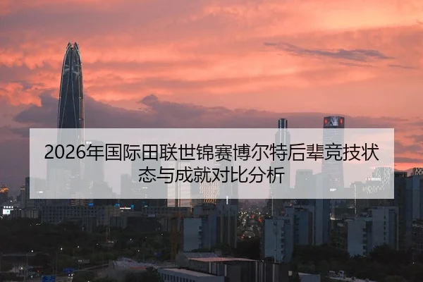 2026年国际田联世锦赛博尔特后辈竞技状态与成就对比分析