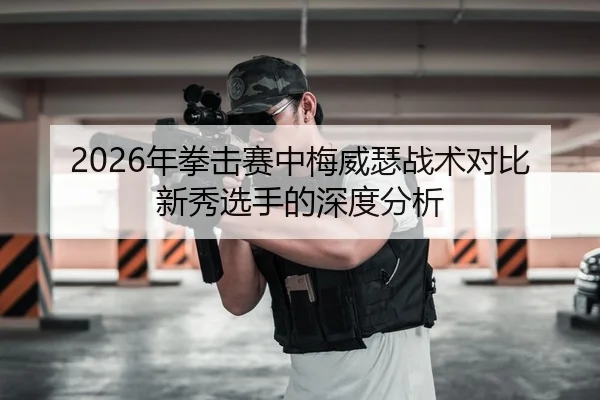 2026年拳击赛中梅威瑟战术对比新秀选手的深度分析