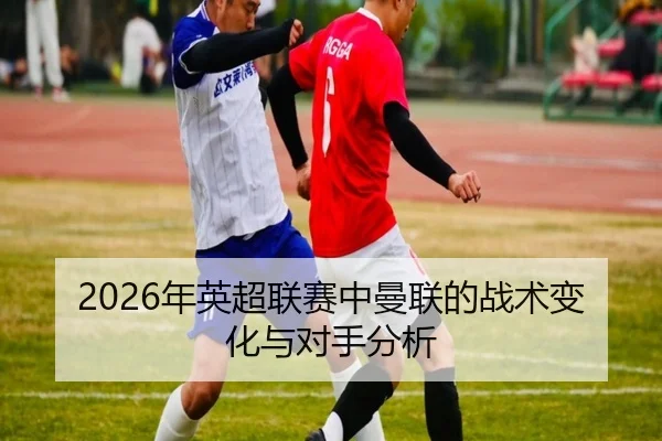 2026年英超联赛中曼联的战术变化与对手分析