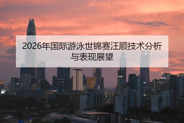 2026年国际游泳世锦赛汪顺技术分析与表现展望
