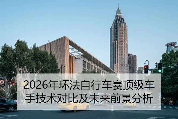 2026年环法自行车赛顶级车手技术对比及未来前景分析