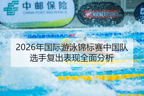2026年国际游泳锦标赛中国队选手复出表现全面分析