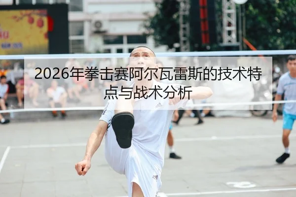2026年拳击赛阿尔瓦雷斯的技术特点与战术分析