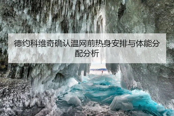 德约科维奇确认温网前热身安排与体能分配分析