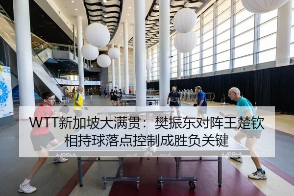 WTT新加坡大满贯：樊振东对阵王楚钦相持球落点控制成胜负关键