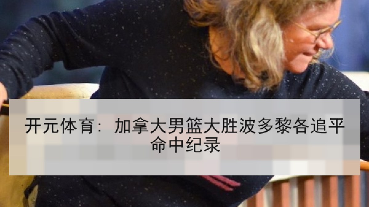 开元体育: 加拿大男篮大胜波多黎各追平命中纪录