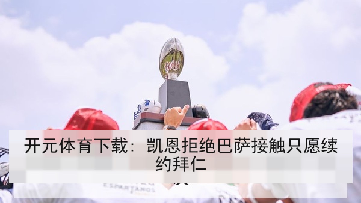 开元体育下载: 凯恩拒绝巴萨接触只愿续约拜仁 开元体育下载: 凯恩拒绝巴萨接触只愿续约拜仁